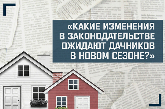 «Какие изменения в законодательстве ожидают дачников в новом сезоне?»